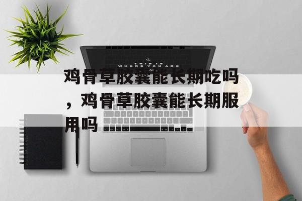 鸡骨草胶囊能长期吃吗，鸡骨草胶囊能长期服用吗-第1张图片-