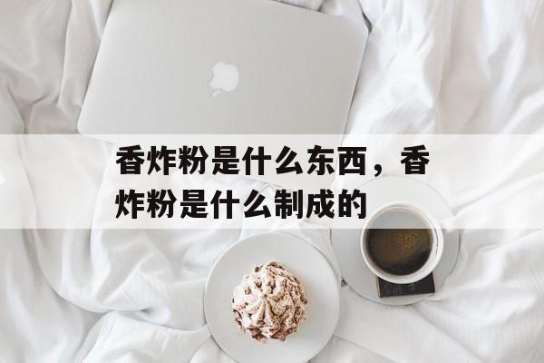 香炸粉是什么东西，香炸粉是什么制成的-第1张图片-