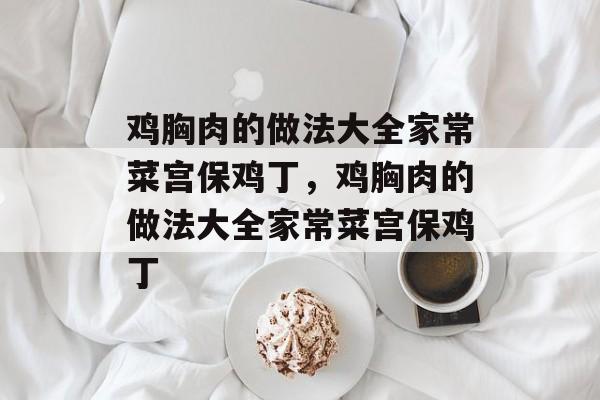 鸡胸肉的做法大全家常菜宫保鸡丁，鸡胸肉的做法大全家常菜宫保鸡丁-第1张图片-