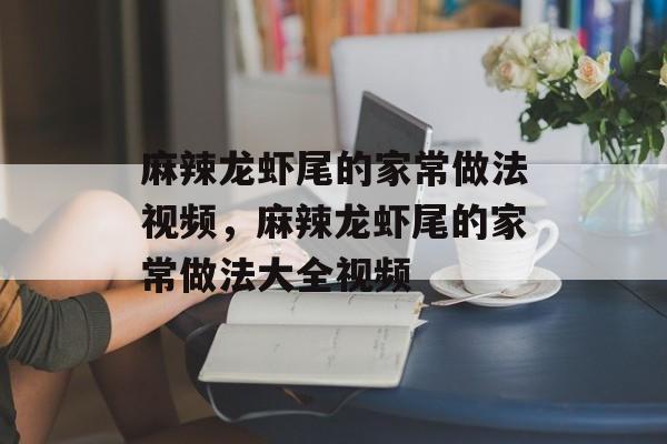 麻辣龙虾尾的家常做法视频，麻辣龙虾尾的家常做法大全视频-第1张图片-