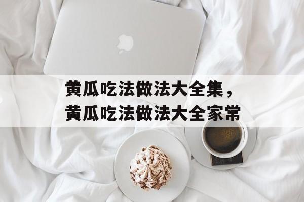 黄瓜吃法做法大全集，黄瓜吃法做法大全家常-第1张图片-