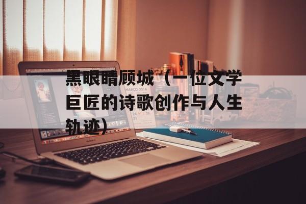 黑眼睛顾城（一位文学巨匠的诗歌创作与人生轨迹）-第1张图片-