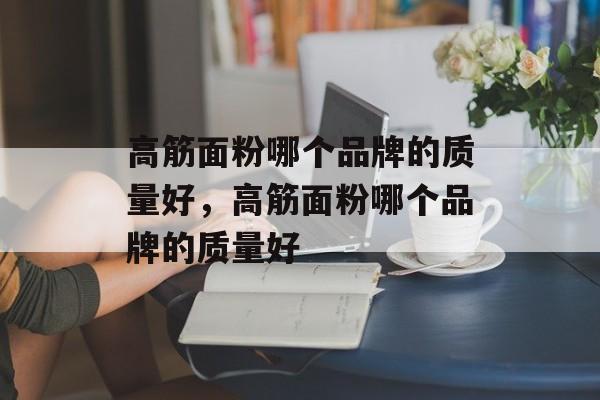 高筋面粉哪个品牌的质量好，高筋面粉哪个品牌的质量好-第1张图片-