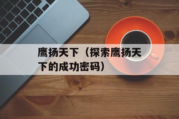 鹰扬天下（探索鹰扬天下的成功密码）-第1张图片-