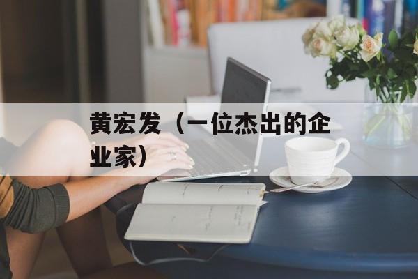 黄宏发（一位杰出的企业家）-第1张图片-