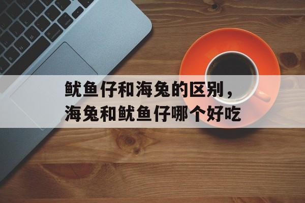 鱿鱼仔和海兔的区别，海兔和鱿鱼仔哪个好吃-第1张图片-