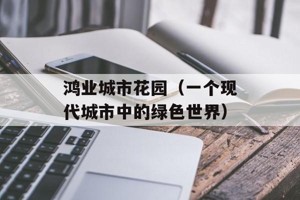 鸿业城市花园（一个现代城市中的绿色世界）-第1张图片-
