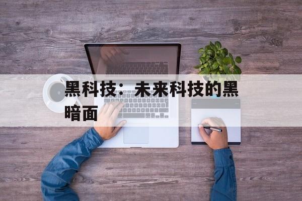 黑科技：未来科技的黑暗面-第1张图片-
