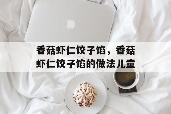 香菇虾仁饺子馅，香菇虾仁饺子馅的做法儿童-第1张图片-