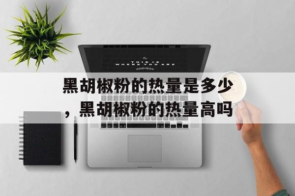 黑胡椒粉的热量是多少，黑胡椒粉的热量高吗-第1张图片-