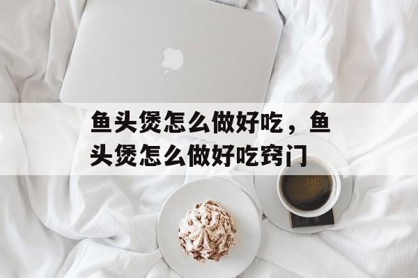 鱼头煲怎么做好吃，鱼头煲怎么做好吃窍门-第1张图片-