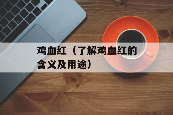 鸡血红（了解鸡血红的含义及用途）-第1张图片-