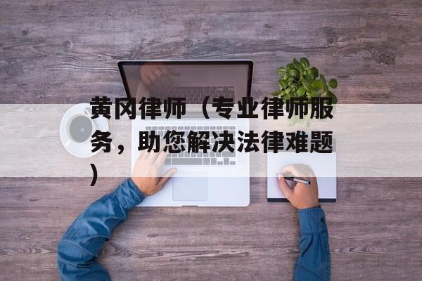 黄冈律师（专业律师服务，助您解决法律难题）-第1张图片-