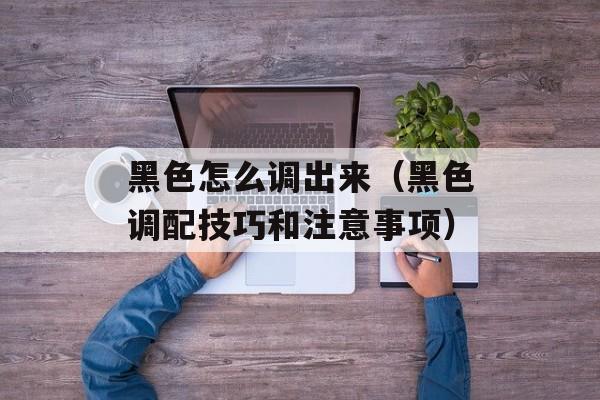 黑色怎么调出来（黑色调配技巧和注意事项）-第1张图片-