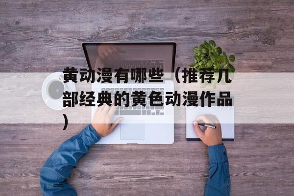 黄动漫有哪些（推荐几部经典的黄色动漫作品）-第1张图片-
