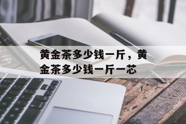 黄金茶多少钱一斤，黄金茶多少钱一斤一芯-第1张图片-