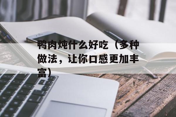 鸭肉炖什么好吃（多种做法，让你口感更加丰富）-第1张图片-