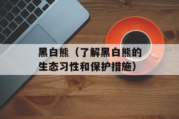 黑白熊（了解黑白熊的生态习性和保护措施）-第1张图片-