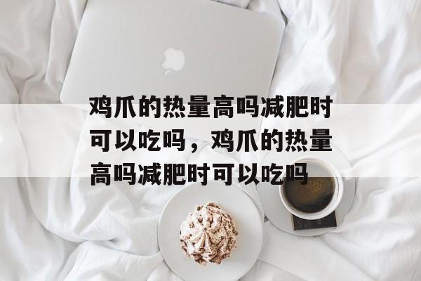 鸡爪的热量高吗减肥时可以吃吗，鸡爪的热量高吗减肥时可以吃吗-第1张图片-