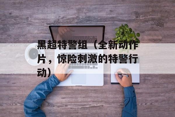 黑超特警组（全新动作片，惊险刺激的特警行动）-第1张图片-