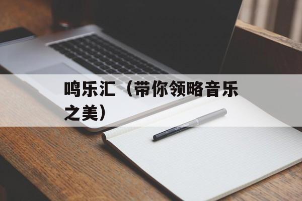 鸣乐汇（带你领略音乐之美）-第1张图片-