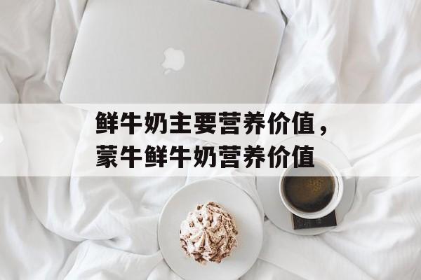 鲜牛奶主要营养价值，蒙牛鲜牛奶营养价值-第1张图片-