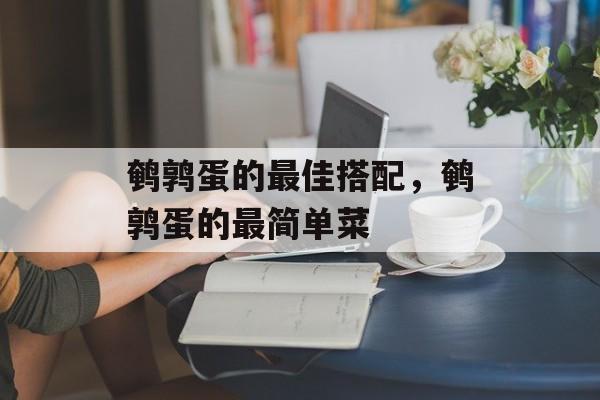 鹌鹑蛋的最佳搭配，鹌鹑蛋的最简单菜-第1张图片-