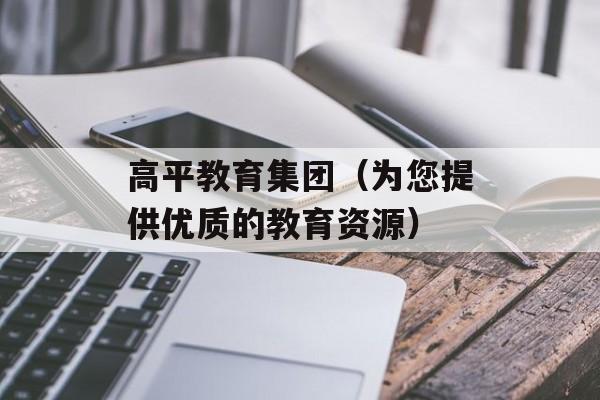 高平教育集团（为您提供优质的教育资源）-第1张图片-