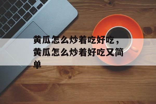 黄瓜怎么炒着吃好吃，黄瓜怎么炒着好吃又简单-第1张图片-