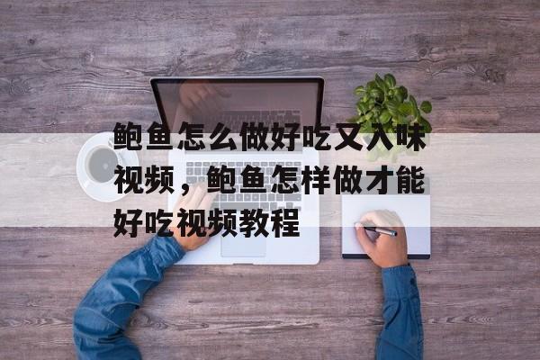 鲍鱼怎么做好吃又入味视频，鲍鱼怎样做才能好吃视频教程-第1张图片-