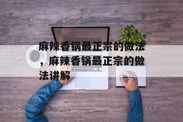 麻辣香锅最正宗的做法，麻辣香锅最正宗的做法讲解-第1张图片-