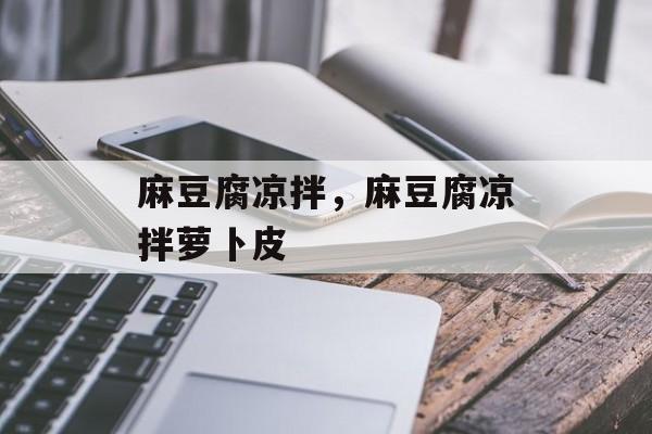 麻豆腐凉拌，麻豆腐凉拌萝卜皮-第1张图片-
