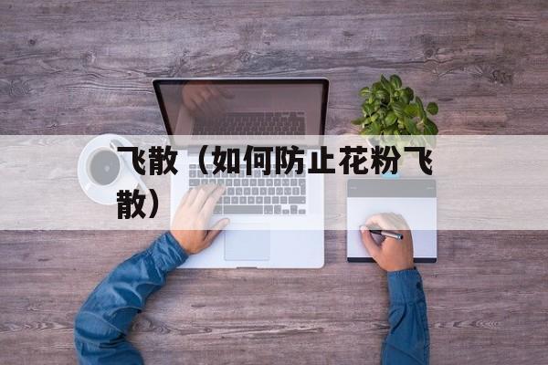 飞散（如何防止花粉飞散）-第1张图片-