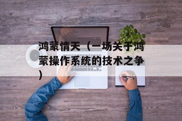 鸿蒙情天（一场关于鸿蒙操作系统的技术之争）-第1张图片-