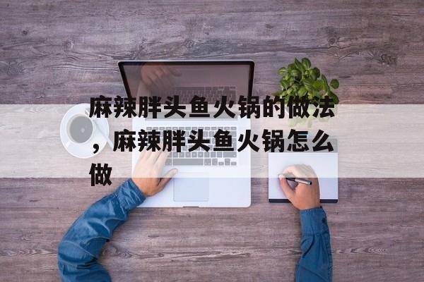 麻辣胖头鱼火锅的做法，麻辣胖头鱼火锅怎么做-第1张图片-