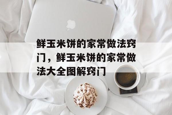 鲜玉米饼的家常做法窍门，鲜玉米饼的家常做法大全图解窍门-第1张图片-