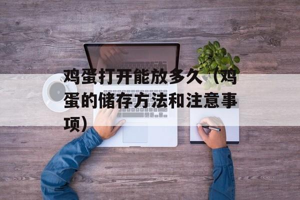 鸡蛋打开能放多久（鸡蛋的储存方法和注意事项）-第1张图片-