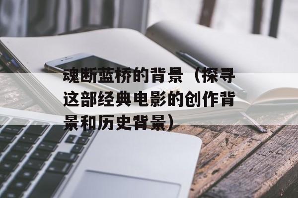 魂断蓝桥的背景（探寻这部经典电影的创作背景和历史背景）-第1张图片-