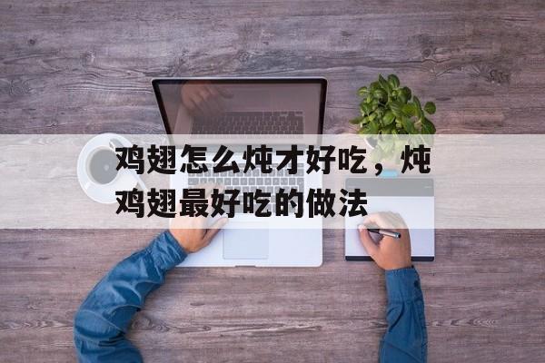 鸡翅怎么炖才好吃，炖鸡翅最好吃的做法-第1张图片-