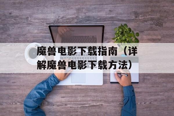 魔兽电影下载指南（详解魔兽电影下载方法）-第1张图片-