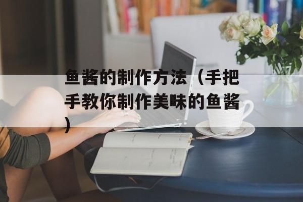 鱼酱的制作方法（手把手教你制作美味的鱼酱）-第1张图片-