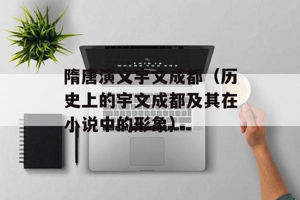 隋唐演义宇文成都（历史上的宇文成都及其在小说中的形象）-第1张图片-