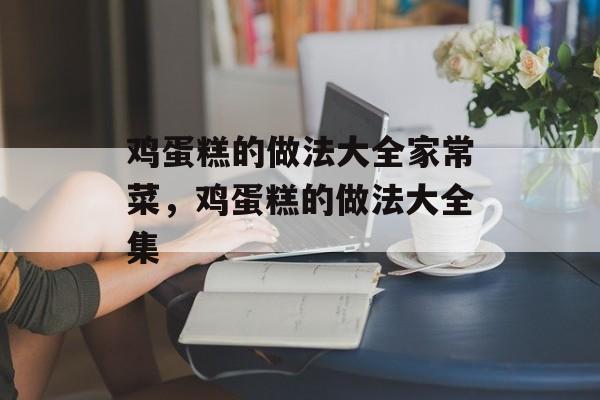 鸡蛋糕的做法大全家常菜，鸡蛋糕的做法大全集-第1张图片-