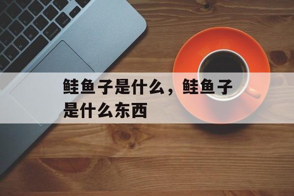 鲑鱼子是什么，鲑鱼子是什么东西-第1张图片-