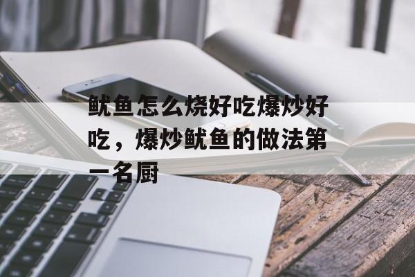鱿鱼怎么烧好吃爆炒好吃，爆炒鱿鱼的做法第一名厨-第1张图片-