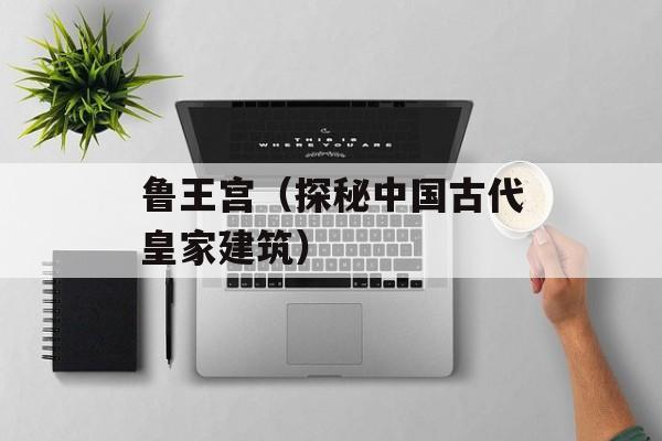 鲁王宫（探秘中国古代皇家建筑）-第1张图片-