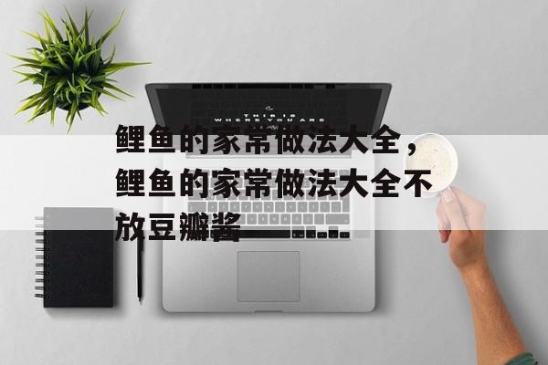 鲤鱼的家常做法大全，鲤鱼的家常做法大全不放豆瓣酱-第1张图片-