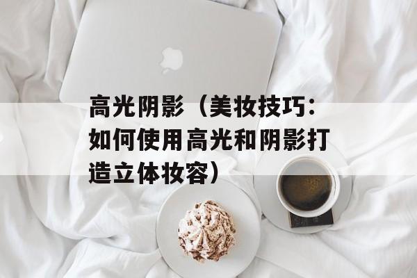 高光阴影（美妆技巧：如何使用高光和阴影打造立体妆容）-第1张图片-