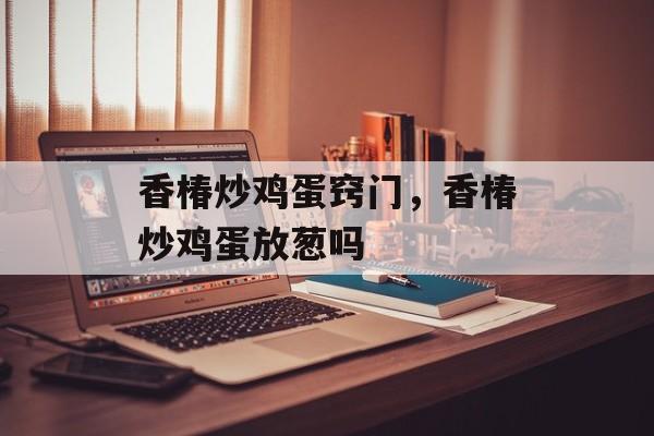 香椿炒鸡蛋窍门，香椿炒鸡蛋放葱吗-第1张图片-