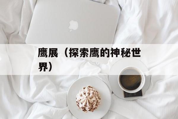 鹰展（探索鹰的神秘世界）-第1张图片-